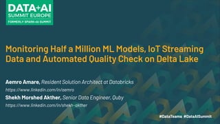 Monitoring Half a Million ML Models, IoT Streaming
Data and Automated Quality Check on Delta Lake
Aemro Amare, Resident Solution Architect at Databricks
https://www.linkedin.com/in/aemro
Shekh Morshed Akther, Senior Data Engineer, Quby
https://www.linkedin.com/in/shekh-akther
 