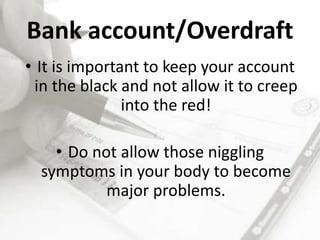 Bank account/Overdraft
• It is important to keep your account
in the black and not allow it to creep
into the red!
• Do not allow those niggling
symptoms in your body to become
major problems.
 