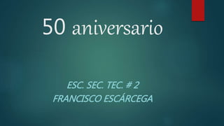 50 aniversario
ESC. SEC. TEC. # 2
FRANCISCO ESCÁRCEGA
 