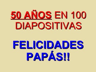 50 AÑOS  EN 100 DIAPOSITIVAS FELICIDADES PAPÁS!! 