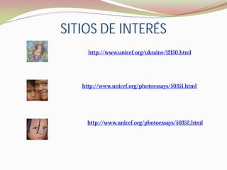 SITIOS DE INTERÉS
     http://www.unicef.org/ukraine/12150.html




   http://www.unicef.org/photoessays/50351.html




     http://www.unicef.org/photoessays/50352.html
 
