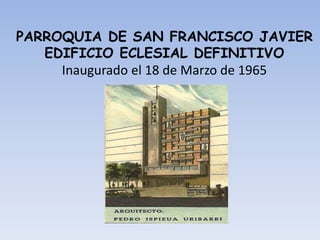 PARROQUIA DE SAN FRANCISCO JAVIER
EDIFICIO ECLESIAL DEFINITIVO
Inaugurado el 18 de Marzo de 1965
 