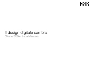 Il design digitale cambia
50 anni CSIA - Luca Mascaro
 