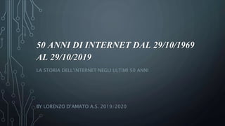 50 ANNI DI INTERNET DAL 29/10/1969
AL 29/10/2019
LA STORIA DELL’INTERNET NEGLI ULTIMI 50 ANNI
BY LORENZO D’AMATO A.S. 2019/2020
 