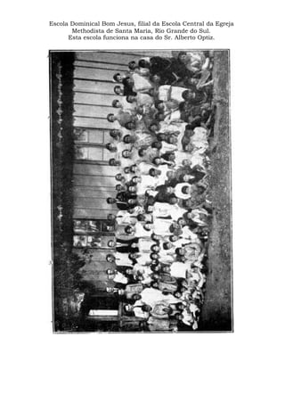Escola Dominical Bom Jesus, filial da Escola Central da Egreja
Methodista de Santa Maria, Rio Grande do Sul.
Esta escola funciona na casa do Sr. Alberto Optiz.
 