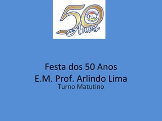 Festa dos 50 Anos
E.M. Prof. Arlindo Lima
Turno Matutino

 