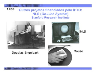 17
Outros projetos financiados pelo IPTO:
NLS (On-Line System)
Stanford Research Institute
Douglas Engelbart Mouse
NLS
1968
 