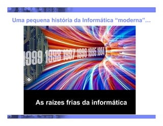 2
Uma pequena história da Informática “moderna”…
As raízes frias da informática
 