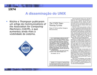 27
A disseminação do UNIX
 Ritchie e Thompson publicaram
um artigo da Communications of
the Association for Computing
Machinery (CACM), o que
aumentou ainda mais a
visibilidade do sistema.
1974
 