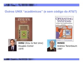 47
Outros UNIX “acadêmicos” (e sem código da AT&T)
XINU (Xinu Is Not Unix)
Douglas Comer
1979
MINIX
Andrew Tanenbaum
1987
 