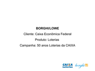 BORGHI/LOWE
Cliente: Caixa Econômica Federal
Produto: Loterias
Campanha: 50 anos Loterias da CAIXA
 