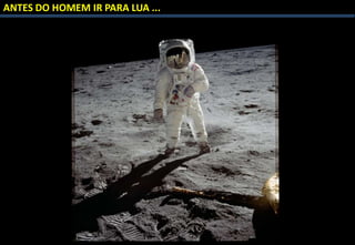 ANTES DO HOMEM IR PARA LUA ...
 