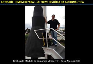 ANTES DO HOMEM IR PARA LUA: BREVE HISTÓRIA DA ASTRONÁUTICA
Réplica do Módulo de comando Mercury 7 – Foto: Marcos Calil
 