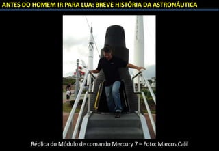 ANTES DO HOMEM IR PARA LUA: BREVE HISTÓRIA DA ASTRONÁUTICA
Réplica do Módulo de comando Mercury 7 – Foto: Marcos Calil
 