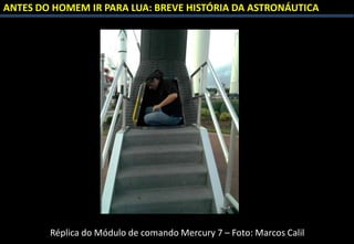 ANTES DO HOMEM IR PARA LUA: BREVE HISTÓRIA DA ASTRONÁUTICA
Réplica do Módulo de comando Mercury 7 – Foto: Marcos Calil
 