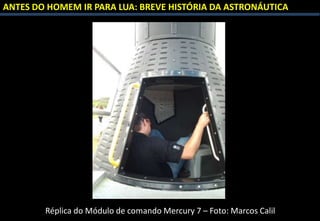ANTES DO HOMEM IR PARA LUA: BREVE HISTÓRIA DA ASTRONÁUTICA
Réplica do Módulo de comando Mercury 7 – Foto: Marcos Calil
 