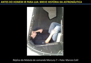 ANTES DO HOMEM IR PARA LUA: BREVE HISTÓRIA DA ASTRONÁUTICA
Réplica do Módulo de comando Mercury 7 – Foto: Marcos Calil
 