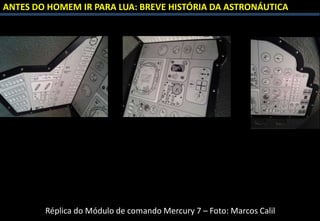 ANTES DO HOMEM IR PARA LUA: BREVE HISTÓRIA DA ASTRONÁUTICA
Réplica do Módulo de comando Mercury 7 – Foto: Marcos Calil
 