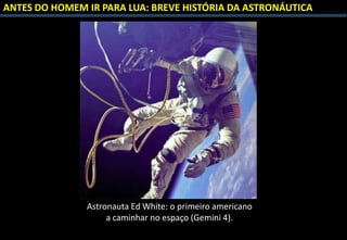 ANTES DO HOMEM IR PARA LUA: BREVE HISTÓRIA DA ASTRONÁUTICA
Astronauta Ed White: o primeiro americano
a caminhar no espaço (Gemini 4).
 