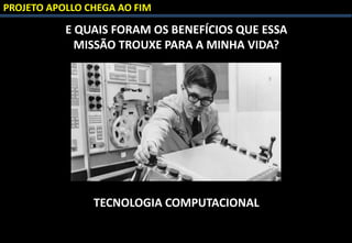 PROJETO APOLLO CHEGA AO FIM
E QUAIS FORAM OS BENEFÍCIOS QUE ESSA
MISSÃO TROUXE PARA A MINHA VIDA?
TECNOLOGIA COMPUTACIONAL
 