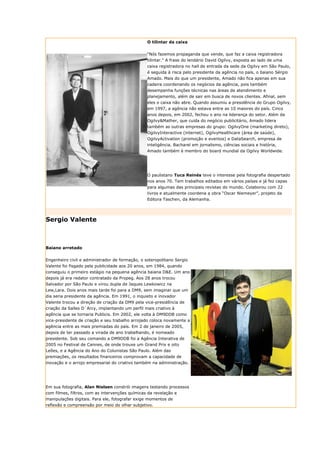 O tilintar da caixa


                                                 “Nós fazemos propaganda que vende, que faz a caixa registradora
                                                 tilintar.” A frase do lendário David Ogilvy, exposta ao lado de uma
                                                 caixa registradora no hall de entrada da sede da Ogilvy em São Paulo,
                                                 é seguida à risca pelo presidente da agência no país, o baiano Sérgio
                                                 Amado. Mais do que um presidente, Amado não fica apenas em sua
                                                 cadeira coordenando os negócios da agência, pois também
                                                 desempenha funções técnicas nas áreas de atendimento e
                                                 planejamento, além de sair em busca de novos clientes. Afinal, sem
                                                 eles o caixa não abre. Quando assumiu a presidência do Grupo Ogilvy,
                                                 em 1997, a agência não estava entre as 10 maiores do país. Cinco
                                                 anos depois, em 2002, fechou o ano na liderança do setor. Além da
                                                 Ogilvy&Mather, que cuida do negócio publicitário, Amado lidera
                                                 também as outras empresas do grupo: OgilvyOne (marketing direto),
                                                 OgilvyInteractive (internet), OgilvyHealthcare (área de saúde),
                                                 OgilvyActivation (promoção e eventos) e DataSearch, empresa de
                                                 inteligência. Bacharel em jornalismo, ciências sociais e história,
                                                 Amado também é membro do board mundial da Ogilvy Worldwide.




                                                 O paulistano Tuca Reinés teve o interesse pela fotografia despertado
                                                 nos anos 70. Tem trabalhos editados em vários países e já fez capas
                                                 para algumas das principais revistas do mundo. Colaborou com 22
                                                 livros e atualmente coordena a obra “Oscar Niemeyer”, projeto da
                                                 Editora Taschen, da Alemanha.




Sergio Valente



Baiano arretado


Engenheiro civil e administrador de formação, o soteropolitano Sergio
Valente foi fisgado pela publicidade aos 20 anos, em 1984, quando
conseguiu o primeiro estágio na pequena agência baiana D&E. Um ano
depois já era redator contratado da Propeg. Aos 28 anos trocou
Salvador por São Paulo e virou dupla de Jaques Lewkowicz na
Lew,Lara. Dois anos mais tarde foi para a DM9, sem imaginar que um
dia seria presidente da agência. Em 1991, o inquieto e inovador
Valente trocou a direção de criação da DM9 pela vice-presidência de
criação da Salles D`Arcy, implantando um perfil mais criativo à
agência que se tornaria Publicis. Em 2002, ele volta à DM9DDB como
vice-presidente de criação e seu trabalho arrojado coloca novamente a
agência entre as mais premiadas do país. Em 2 de janeiro de 2005,
depois de ter passado a virada de ano trabalhando, é nomeado
presidente. Sob seu comando a DM9DDB foi a Agência Interativa de
2005 no Festival de Cannes, de onde trouxe um Grand Prix e oito
Leões, e a Agência do Ano do Colunistas São Paulo. Além das
premiações, os resultados financeiros comprovam a capacidade de
inovação e o arrojo empresarial do criativo também na administração.




Em sua fotografia, Alan Nielsen constrói imagens testando processos
com filmes, filtros, com as intervenções químicas da revelação e
manipulações digitais. Para ele, fotografar exige momentos de
reflexão e compreensão por meio do olhar subjetivo.
 