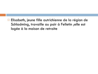 Elisabeth, jeune fille autrichienne de la région de Schladming, travaille au pair à Felletin ;elle est logée à la maison de retraite  