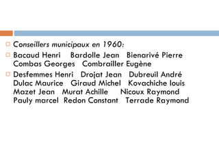 Conseillers municipaux en 1960: Bacaud Henri  Bardolle Jean  Bienarivé Pierre  Combas Georges  Combrailler Eugène Desfemmes Henri  Drojat Jean  Dubreuil André  Dulac Maurice  Giraud Michel  Kovachiche louis  Mazet Jean  Murat Achille  Nicoux Raymond  Pauly marcel  Redon Constant  Terrade Raymond 