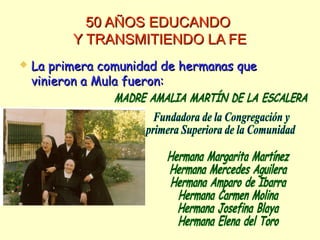 50 AÑOS EDUCANDO50 AÑOS EDUCANDO
Y TRANSMITIENDO LA FEY TRANSMITIENDO LA FE
 La primera comunidad de hermanas queLa primera comunidad de hermanas que
vinieron a Mula fueron:vinieron a Mula fueron:
 