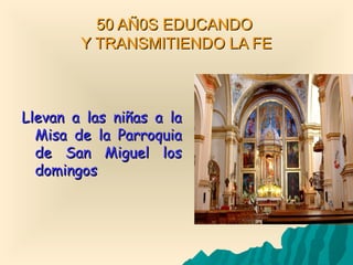 50 AÑ0S EDUCANDO50 AÑ0S EDUCANDO
Y TRANSMITIENDO LA FEY TRANSMITIENDO LA FE
Llevan a las niñas a laLlevan a las niñas a la
Misa de la ParroquiaMisa de la Parroquia
de San Miguel losde San Miguel los
domingosdomingos
 