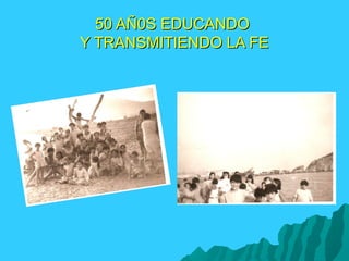 50 AÑ0S EDUCANDO50 AÑ0S EDUCANDO
Y TRANSMITIENDO LA FEY TRANSMITIENDO LA FE
 