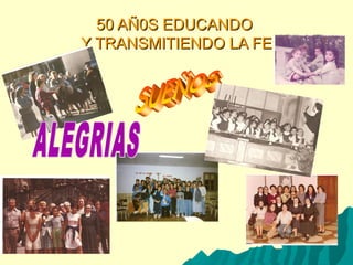 50 AÑ0S EDUCANDO50 AÑ0S EDUCANDO
Y TRANSMITIENDO LA FEY TRANSMITIENDO LA FE
 