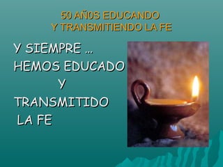 50 AÑ0S EDUCANDO50 AÑ0S EDUCANDO
Y TRANSMITIENDO LA FEY TRANSMITIENDO LA FE
Y SIEMPRE …Y SIEMPRE …
HEMOS EDUCADOHEMOS EDUCADO
YY
TRANSMITIDOTRANSMITIDO
LA FELA FE
 