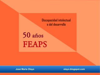 50 años
FEAPS
José María Olayo olayo.blogspot.com
Discapacidad intelectual
o del desarrollo
 