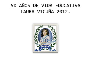 50 AÑOS DE VIDA EDUCATIVA
   LAURA VICUÑA 2012.
 