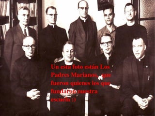 Un esta foto están Los 
    Padres Marianos,  que 
    fueron quienes los que 
    fundaron nuestra 
    escuela :)

         
 