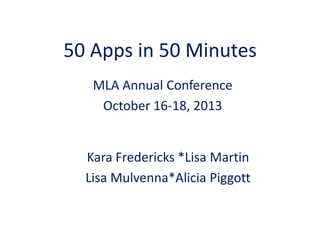 50 Apps in 50 Minutes
MLA Annual Conference
October 16-18, 2013
Kara Fredericks *Lisa Martin
Lisa Mulvenna*Alicia Piggott
 