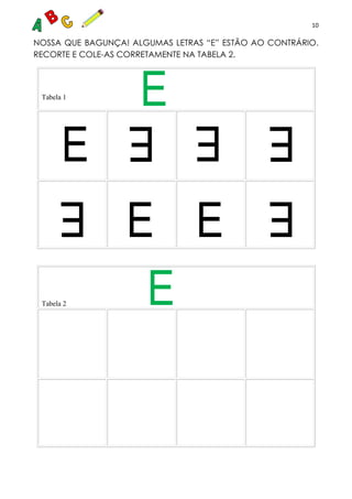 10
NOSSA QUE BAGUNÇA! ALGUMAS LETRAS “E” ESTÃO AO CONTRÁRIO.
RECORTE E COLE-AS CORRETAMENTE NA TABELA 2.
Tabela 1
Tabela 2
 