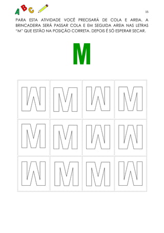 15
PARA ESTA ATIVIDADE VOCÊ PRECISARÁ DE COLA E AREIA. A
BRINCADEIRA SERÁ PASSAR COLA E EM SEGUIDA AREIA NAS LETRAS
“M” QUE ESTÃO NA POSIÇÃO CORRETA. DEPOIS É SÓ ESPERAR SECAR.
 