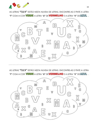 19
AS LETRAS “T,U,V” ESTÃO NESTA NUVEM DE LETRAS. ENCONTRE-AS E PINTE A LETRA
“T” COM A COR A LETRA “U” DE E A LETRA “V” DE .
AS LETRAS “T,U,V” ESTÃO NESTA NUVEM DE LETRAS. ENCONTRE-AS E PINTE A LETRA
“T” COM A COR A LETRA “U” DE E A LETRA “V” DE .
 