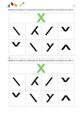 21
OBSERVE O MODELO E COMPLETE OS TRAÇOS QUE ESTÃO FALTANDO NA LETRA X.
OBSERVE O MODELO E COMPLETE OS TRAÇOS QUE ESTÃO FALTANDO NA LETRA X.
 