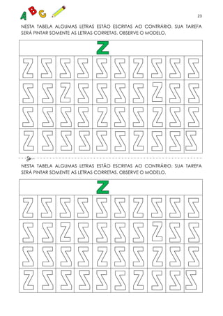 23
NESTA TABELA ALGUMAS LETRAS ESTÃO ESCRITAS AO CONTRÁRIO. SUA TAREFA
SERÁ PINTAR SOMENTE AS LETRAS CORRETAS. OBSERVE O MODELO.
NESTA TABELA ALGUMAS LETRAS ESTÃO ESCRITAS AO CONTRÁRIO. SUA TAREFA
SERÁ PINTAR SOMENTE AS LETRAS CORRETAS. OBSERVE O MODELO.
 