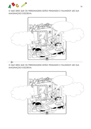 55
O QUE SERÁ QUE OS PERSONAGENS ESTÃO PENSANDO E FALANDO? USE SUA
IMAGINAÇÃO E ESCREVA.
O QUE SERÁ QUE OS PERSONAGENS ESTÃO PENSANDO E FALANDO? USE SUA
IMAGINAÇÃO E ESCREVA.
 