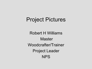 Project Pictures
Robert H Williams
Master
Woodcrafter/Trainer
Project Leader
NPS
 