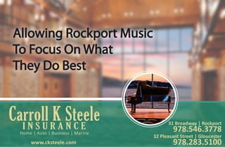 Allowing Rockport Music
To Focus On What
They Do Best
Carroll K SteeleI N S U R A N C E
Home | Auto | Business | Marine
32 Pleasant Street | Gloucester
978.283.5100
31 Broadway | Rockport
978.546.3778
www.cksteele.com
 