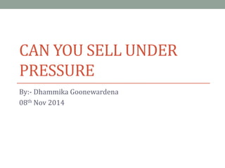 CAN YOU SELL UNDER
PRESSURE
By:- Dhammika Goonewardena
08th Nov 2014
 