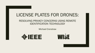 LICENSE PLATES FOR DRONES:
Michael Crenshaw
RESOLVING PRIVACY CONCERNS USING REMOTE
IDENTIFICATION TECHNOLOGY
 