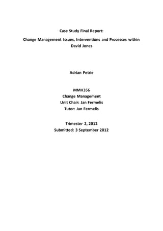 Case Study Final Report: 
Change Management Issues, Interventions and Processes within 
David Jones 
Adrian Petrie 
MMH356 
Change Management 
Unit Chair: Jan Fermelis 
Tutor: Jan Fermelis 
Trimester 2, 2012 
Submitted: 3 September 2012 
 