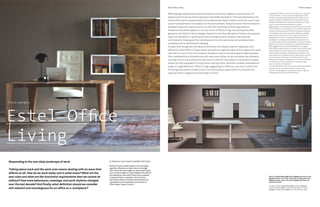 The Inner Edge #4 Estel Office Living
2/I2/IV
In risposta ai nuovi scenari quotidiani del lavoro.
Parlare di lavoro e dello spazio che lo accoglie
significa affrontare un tema che ci coinvolge
tutti. Come lavoriamo oggi e in quali spazi? Quali
sono le nuove regole e a quali esigenze funzionali
non possiamo rinunciare? Come sono cambiati
i comportamenti, i meeting, i ritmi di lavoro
nell’ultimo decennio? Infine, quale definizione
considerare ancora attuale e univoca per un
ufficio quale ‘luogo di lavoro’?
Responding to the new daily landscape of work.
Talking about work and the work area means dealing with an issue that
affects us all. How do we work today and in what areas? What are the
new rules and what are the functional requirements that we cannot do
without? How have behaviours, meetings, and work rhythms changed
over the last decade? And finally, what definition should we consider
still relevant and unambiguous for an office as a ‘workplace’?
Trend scenario
Estel Office
Living
Above, the Deck Team Leader desk, Embrace armchair and the
Aliante bookcase on the wall. On the left, the Terra table with
Embrace seating, and on the wall the Aliante bookcase with
matt bronze doors.
Qui sopra, scrivania Deck Team Leader, poltrone Embrace e
a parete la libreria Aliante. A sinistra, tavolo Terra con seduta
Embrace, a parete libreria Aliante con ante in bronzo opaco.
Il design per l’ufficio ha conosciuto un’età in cui imperava
il funzionalismo, un’asciutta visione degli spazi e delle
strutture a discapito della percezione sensibile, a cui è
seguita la tendenza dell’home office, che richiamava al
bisogno fondamentale di restituire all’ambiente un dato
umano, una connotazione domestica e calda.
Oggi sappiamo che l’equilibrio di queste due visioni è nella
sintesi efficace tra le due istanze. Un equilibrio applicato
da Estel nella nuova visione di Office Living:conciliazione
di competenze maturate nel settore dell’interior design
grazie a più di 80 anni di storia, di rigore nello stile e di
affidabilità nel servire le commesse internazionali più
prestigiose e complesse. Estel dedica alla persona e al
suo tempo (personale e professionale) una lettura totale e
globale. Una visione che riconosce il valore dell’emozioni,
della saggezza dei materiali e dell’efficienza. I progetti
Estel Office Living nascono da un’idea unitaria dello spazio
nell’arco delle 24 ore:dal ricevimento in azienda, dalle
aree di attesa e colloquio, dalle postazioni di lavoro, alle
sale direzionali e di rappresentanza, agli ambiti di servizio
come la mensa, il training, le conference call, fino alla
dimensione off-duty, in quegli spazi in cui senza soluzione
di continuità troviamo proposte per il living, dining, la
cucina, lo studio, la zona notte.
Una sola definizione, Office Living, per evocare quell’ufficio
da vivere, che è uno spazio caldo e armonico, nelle
finiture e nei dettagli, ma anche performante e rigoroso,
nell’ergonomia e nello studio delle forme.
Office design experienced a period where functionality reigned, a precise vision of
spaces and structures at the expense of sensible perception.This was followed by the
home office trend, occasioned by the fundamental need to restore a human touch, and
a warm and domestic connotation to the environment.Today we know that the balance
between these two visions rests in an efficient synthesis of both applications.
A balance that Estel applies in its new vision of Office Living:reconciling the skills
gained in the field of interior design thanks to more than 80 years of history, scrupulous
style, and reliability in serving the most prestigious and complex international
commissions. Estel gives the individual and his time (personal and professional) a
complete and comprehensive reading.
A vision that recognises the value of emotions, the wisdom behind materials, and
efficiency. Estel Office Living projects spring from a general idea of how spaces are used
over the 24-hours:from the company reception area to the waiting and meeting areas,
from workstations to boardrooms and executive offices, to service areas like canteens,
training rooms, and conference call rooms, to the off-duty areas. A continuity of space
where we find proposals for living rooms, dining rooms, kitchens, studies, and bedroom
areas. A single definition, Office Living, suggesting an office you can live in, where the
finishings and details create a warm and harmonious space that is functional and
rigorous both in ergonomics and study of forms.
Estel Office Living Trend scenario
 