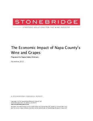 The Economic Impact of Napa County’s
Wine and Grapes
Prepared for Napa Valley Vintners

November 2012




A STONEBRIDGE RESEARCH REPORT


Copyright ©2012 Stonebridge Research Group™ LLC
105b Zinfandel Lane, St. Helena, CA 94574
www.stonebridgeresearch.com
All rights reserved. No part of this publication may be reproduced, stored or transmitted in any
form or by any means without the prior written permission of Stonebridge Research Group LLC.
 
