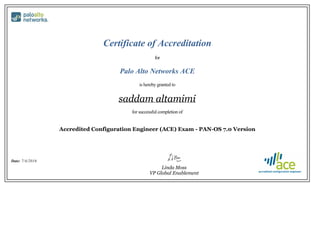 Certificate of Accreditation
for
Palo Alto Networks ACE
is hereby granted to
saddam altamimi
for successful completion of
Accredited Configuration Engineer (ACE) Exam - PAN-OS 7.0 Version
Date: 7/4/2016
Linda Moss
VP Global Enablement
 